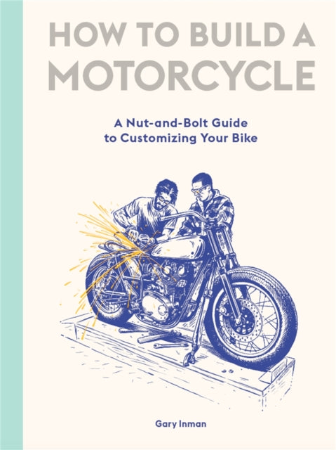 How to Build a Motorcycle : A Nut-and-Bolt Guide to Customizing Your Bike-9781786277589