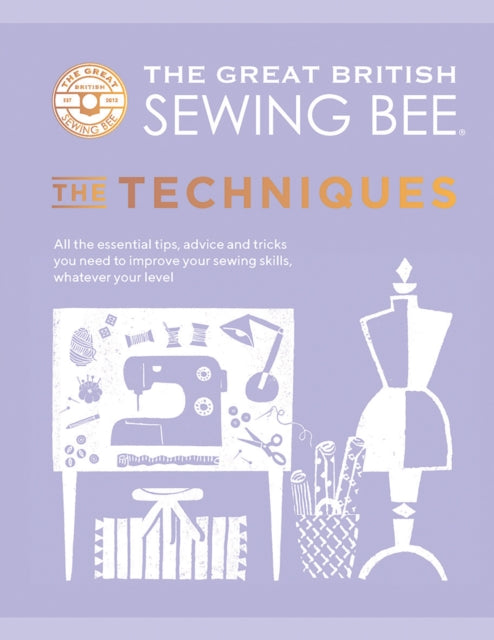 The Great British Sewing Bee: The Techniques : All the Essential Tips, Advice and Tricks You Need to Improve Your Sewing Skills, Whatever Your Level-9781787137554