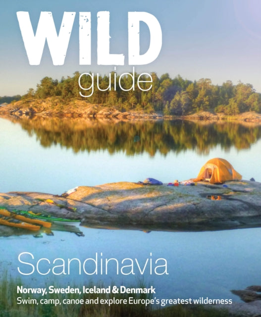 Wild Guide Scandinavia (Norway, Sweden, Iceland and Denmark) : Swim, Camp, Canoe and Explore Europe's Greatest Wilderness Volume 3-9781910636053