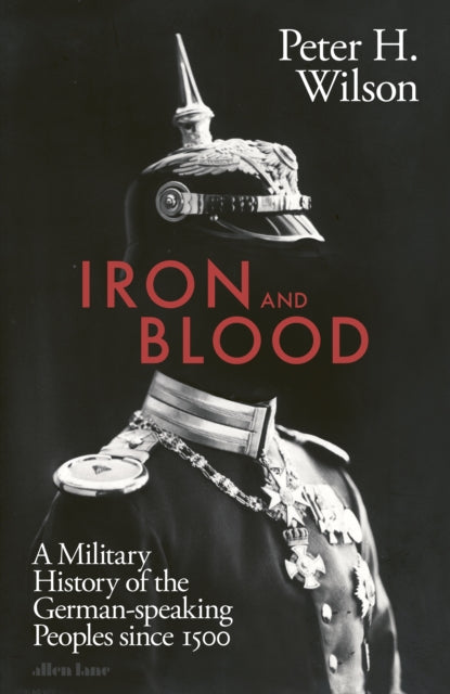 Iron and Blood : A Military History of the German-speaking Peoples Since 1500-9780241355565