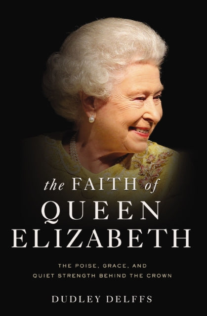 The Faith of Queen Elizabeth : The Poise, Grace, and Quiet Strength Behind the Crown-9780310358879