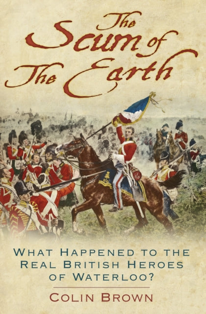 The Scum of the Earth : What Happened to the Real British Heroes of Waterloo?-9780750989176