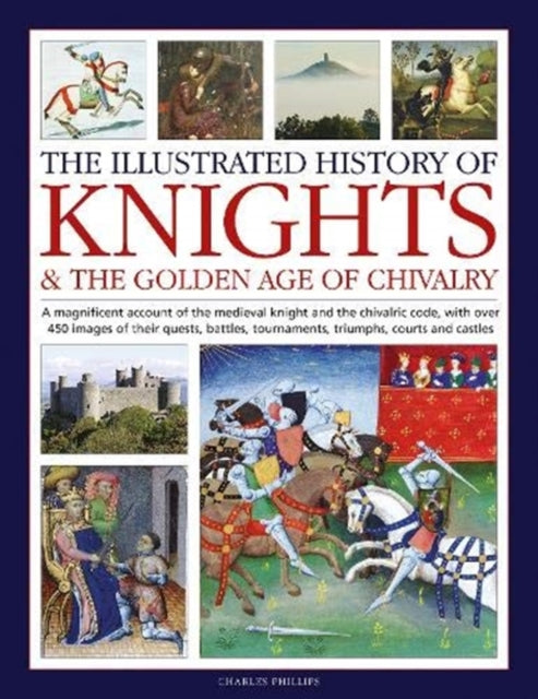 Knights and the Golden Age of Chivalry, The Illustrated History of : A magnificent account of the medieval knight and the chivalric code, with over 450 images of their quests, battles, tournaments, tr-9780754835318