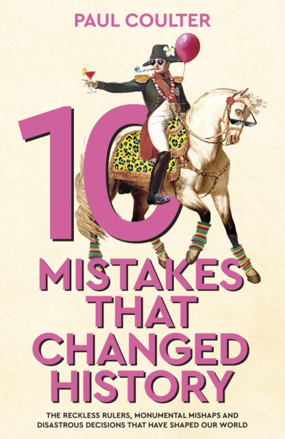 10 Mistakes That Changed History : The Reckless Rulers, Monumental Mishaps and Disastrous Decisions That Have Shaped Our World.-9780857507235
