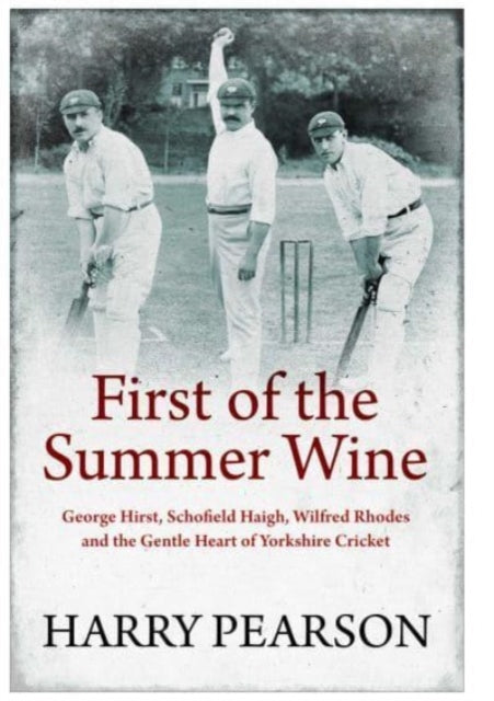 First of the Summer Wine : George Hirst, Schofield Haigh, Wilfred Rhodes and the Gentle Heart of Yorkshire Cricket-9781398501546