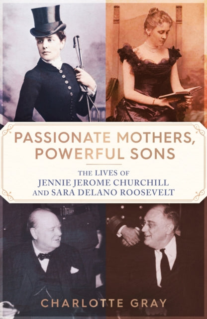 Passionate Mothers, Powerful Sons : The Lives of Jennie Jerome Churchill and Sara Delano Roosevelt-9781398527751