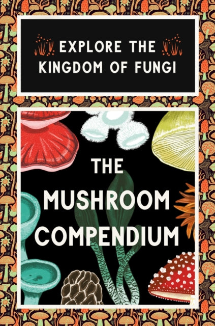 The Mushroom Compendium : Explore the Kingdom of Fungi-9781399620864