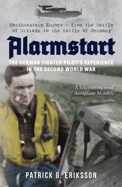 Alarmstart: The German Fighter Pilot's Experience in the Second World War : Northwestern Europe - from the Battle of Britain to the Battle of Germany-9781445694399