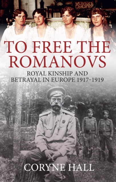 To Free the Romanovs : Royal Kinship and Betrayal in Europe 1917-1919-9781445699172