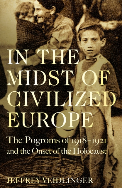 In the Midst of Civilized Europe : The Pogroms of 1918-1921 and the Onset of the Holocaust-9781509867448