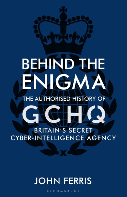 Behind the Enigma : The Authorised History of GCHQ, Britain's Secret Cyber-Intelligence Agency-9781526605467