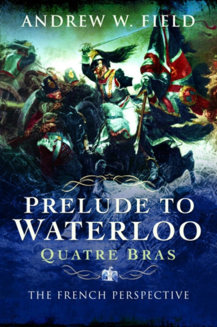 Prelude to Waterloo: Quatre Bras : The French Perspective-9781526761187