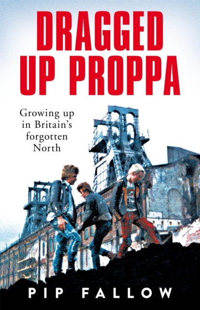 Dragged Up Proppa : Growing up in Britains Forgotten North-9781529050851