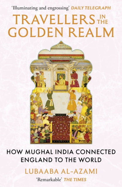 Travellers in the Golden Realm : How Mughal India Connected England to the World-9781529371345