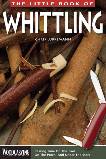 The Little Book of Whittling : Passing Time on the Trail, on the Porch, and Under the Stars-9781565237728