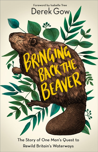 Bringing Back the Beaver : The Story of One Man's Quest to Rewild Britain's Waterways-9781603589963