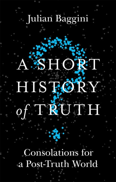A Short History of Truth : Consolations for a Post-Truth World-9781786488893
