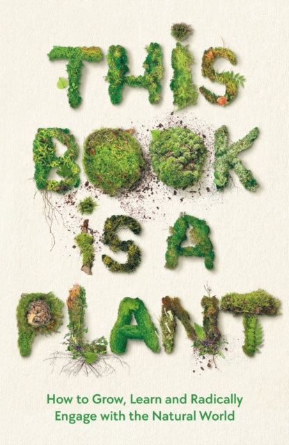 This Book is a Plant : How to Grow, Learn and Radically Engage with the Natural World-9781788166928
