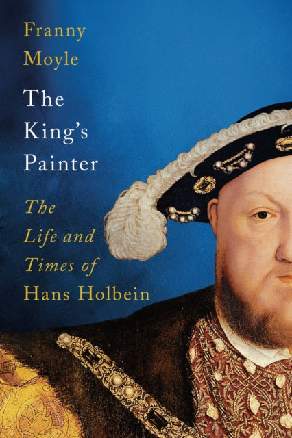 The King's Painter : The Life and Times of Hans Holbein-9781788541213