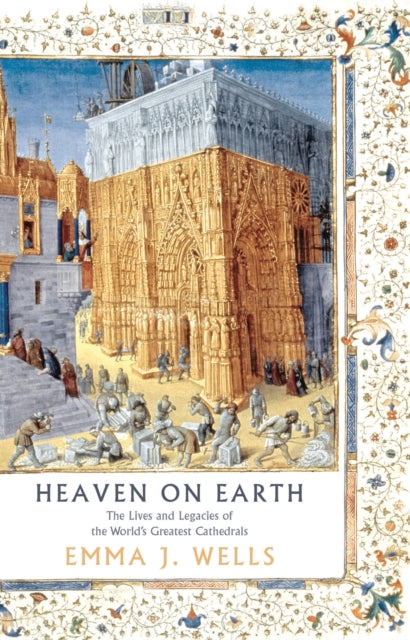 Heaven on Earth : The Lives and Legacies of the World's Greatest Cathedrals-9781788541947