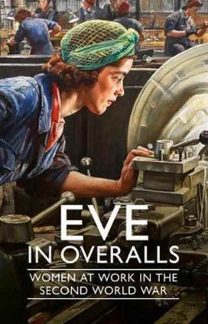 Eve in Overalls : Women at Work in the Second World War-9781904897354